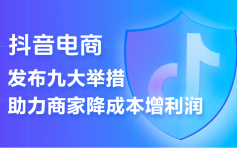 抖音电商推出史上力度最大的商家扶持计划 9条措施助力商家降本增收
